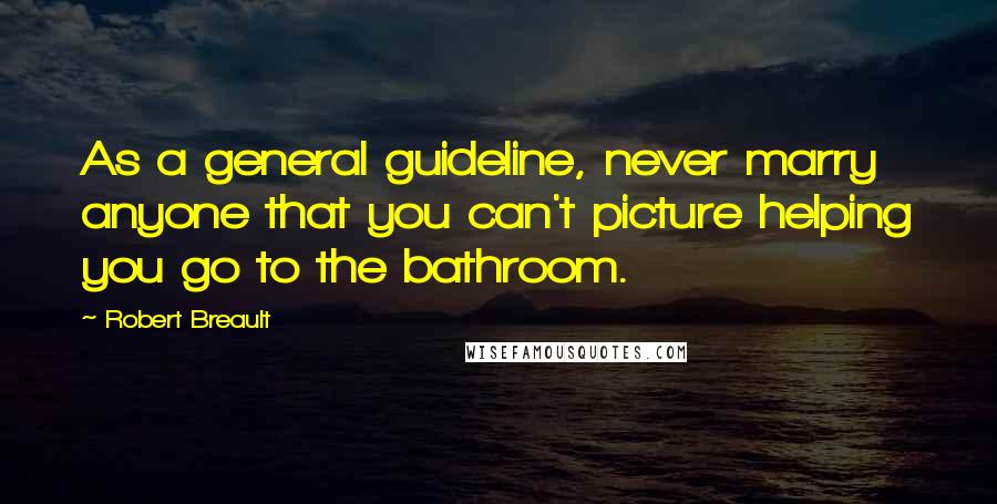 Robert Breault Quotes: As a general guideline, never marry anyone that you can't picture helping you go to the bathroom.