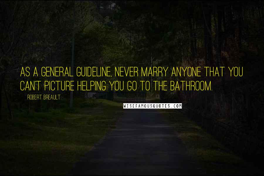 Robert Breault Quotes: As a general guideline, never marry anyone that you can't picture helping you go to the bathroom.