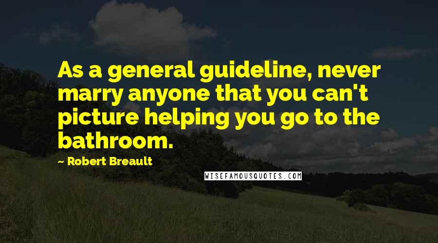 Robert Breault Quotes: As a general guideline, never marry anyone that you can't picture helping you go to the bathroom.