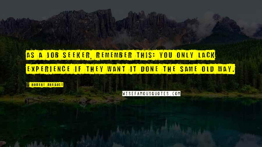 Robert Breault Quotes: As a job seeker, remember this: You only lack experience if they want it done the same old way.
