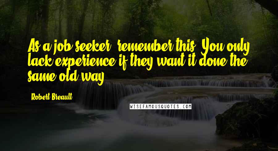 Robert Breault Quotes: As a job seeker, remember this: You only lack experience if they want it done the same old way.