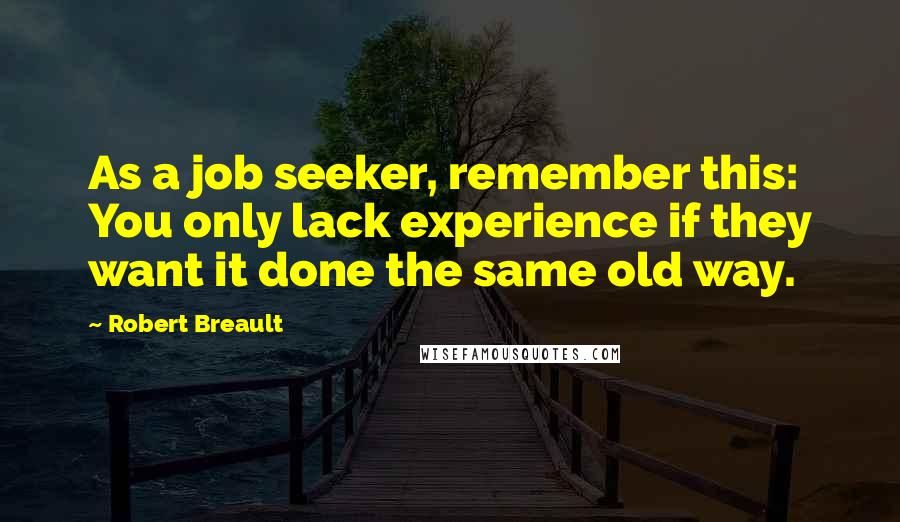 Robert Breault Quotes: As a job seeker, remember this: You only lack experience if they want it done the same old way.