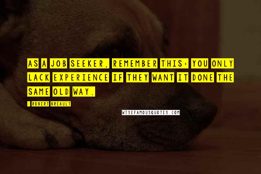 Robert Breault Quotes: As a job seeker, remember this: You only lack experience if they want it done the same old way.