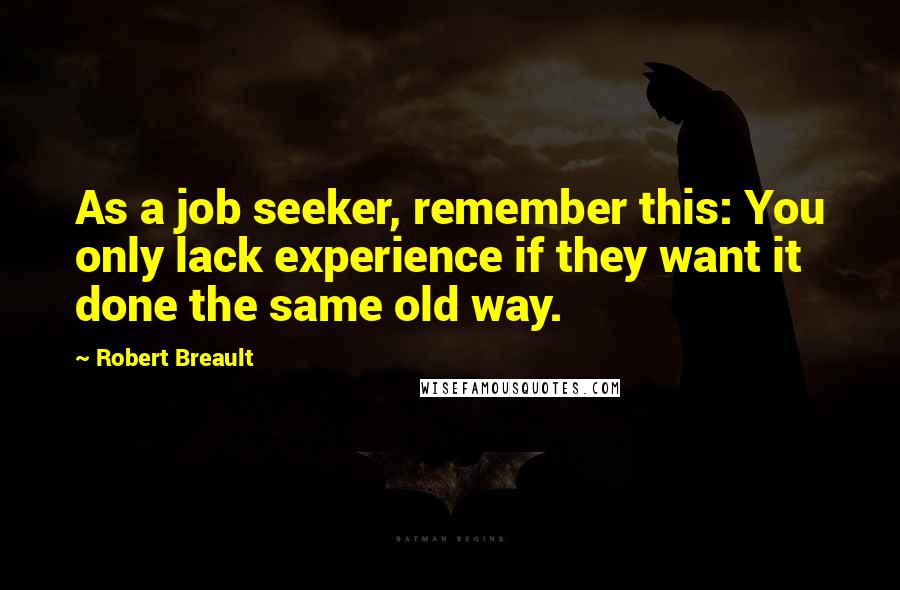 Robert Breault Quotes: As a job seeker, remember this: You only lack experience if they want it done the same old way.