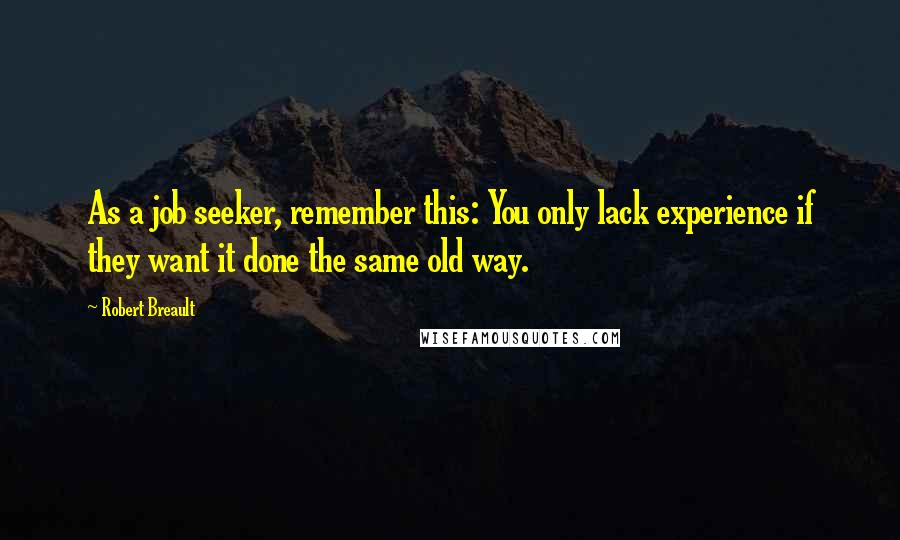 Robert Breault Quotes: As a job seeker, remember this: You only lack experience if they want it done the same old way.