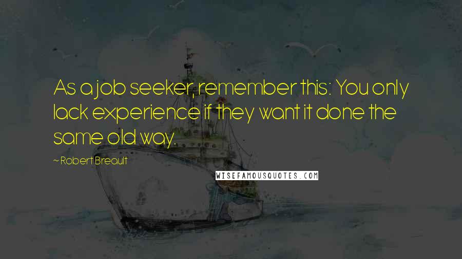 Robert Breault Quotes: As a job seeker, remember this: You only lack experience if they want it done the same old way.