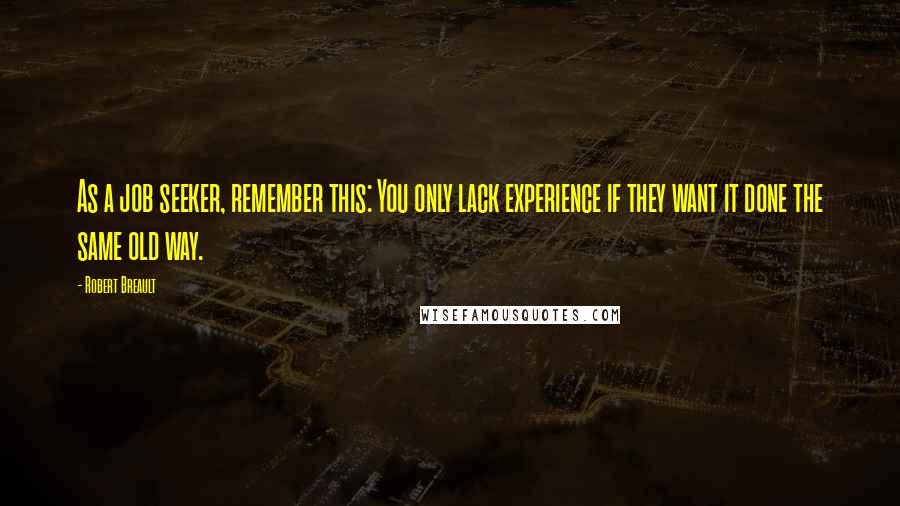 Robert Breault Quotes: As a job seeker, remember this: You only lack experience if they want it done the same old way.