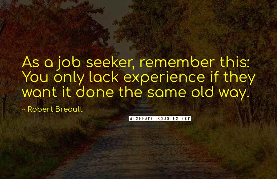 Robert Breault Quotes: As a job seeker, remember this: You only lack experience if they want it done the same old way.