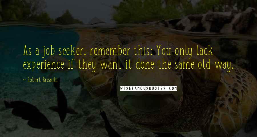 Robert Breault Quotes: As a job seeker, remember this: You only lack experience if they want it done the same old way.