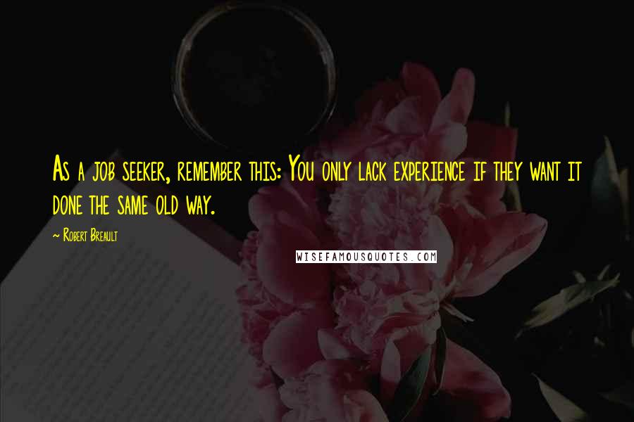 Robert Breault Quotes: As a job seeker, remember this: You only lack experience if they want it done the same old way.