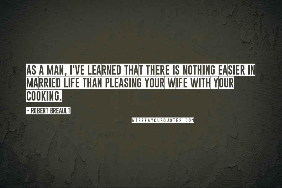 Robert Breault Quotes: As a man, I've learned that there is nothing easier in married life than pleasing your wife with your cooking.