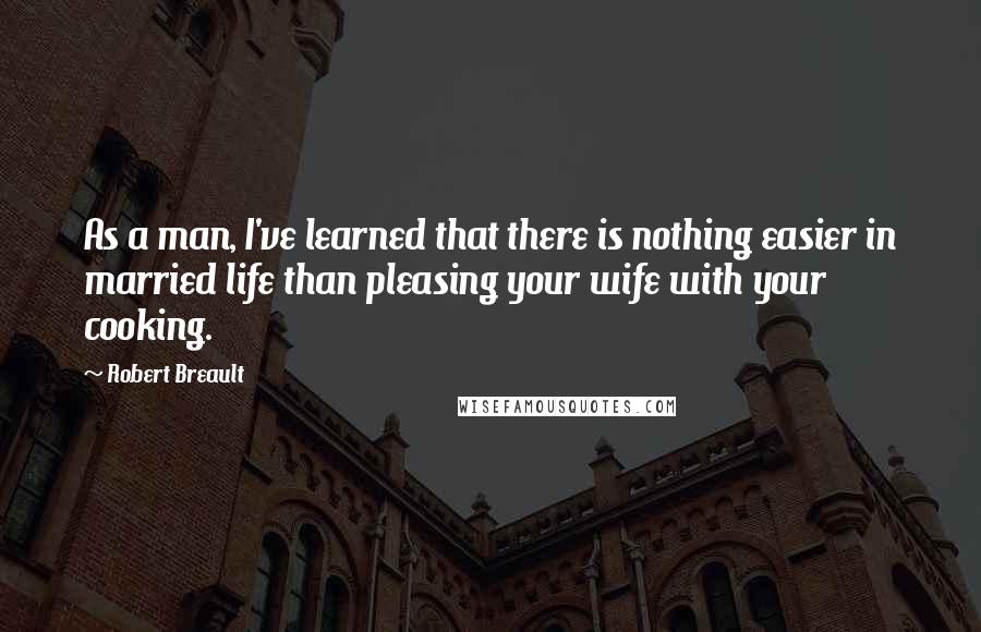 Robert Breault Quotes: As a man, I've learned that there is nothing easier in married life than pleasing your wife with your cooking.