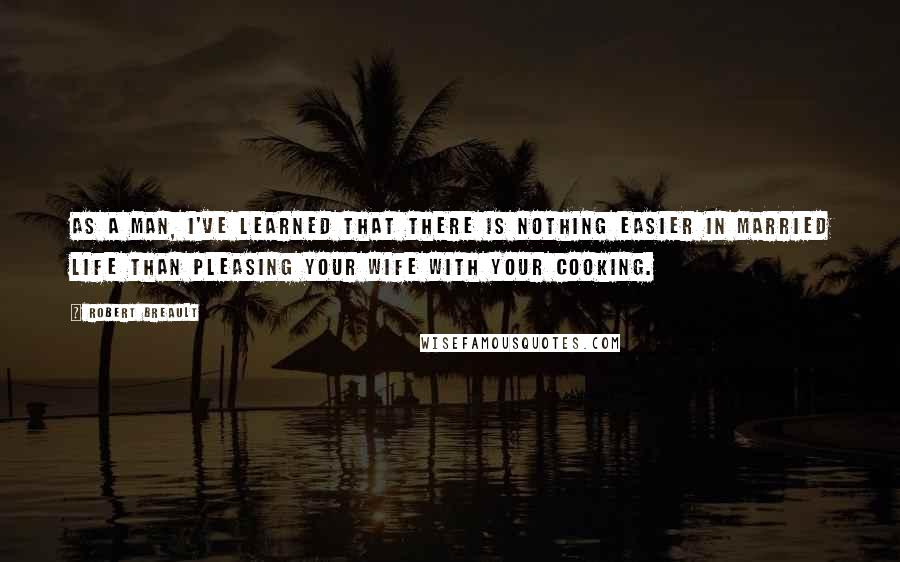 Robert Breault Quotes: As a man, I've learned that there is nothing easier in married life than pleasing your wife with your cooking.