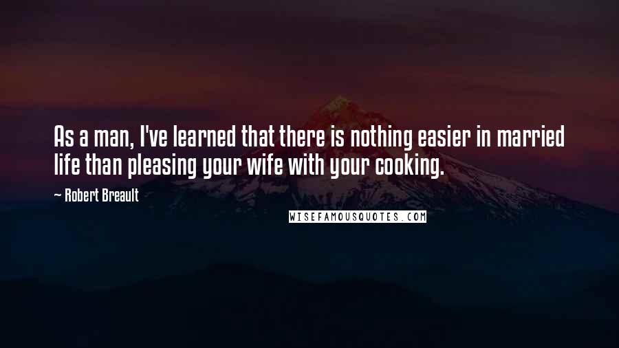 Robert Breault Quotes: As a man, I've learned that there is nothing easier in married life than pleasing your wife with your cooking.