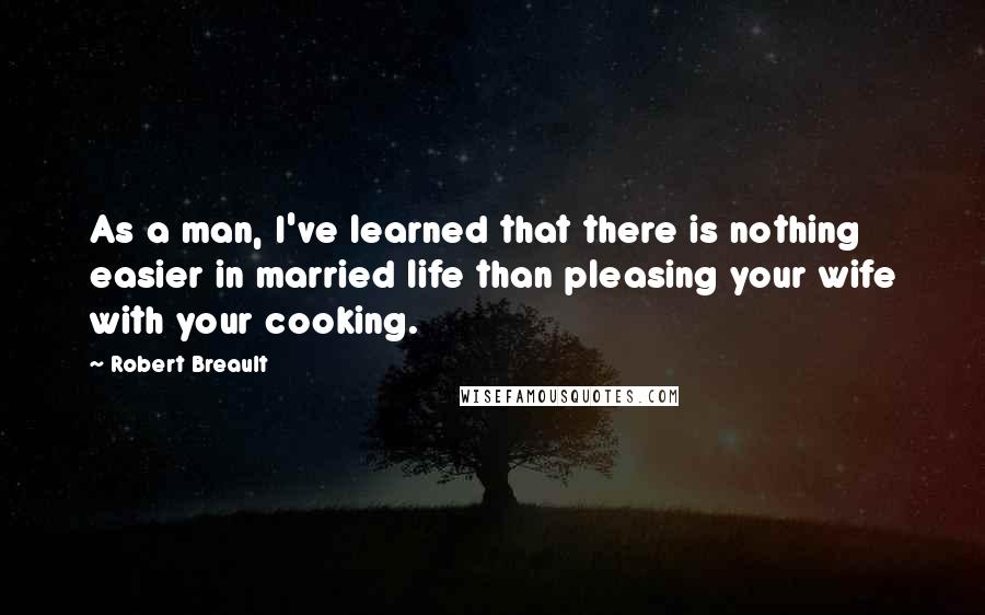 Robert Breault Quotes: As a man, I've learned that there is nothing easier in married life than pleasing your wife with your cooking.