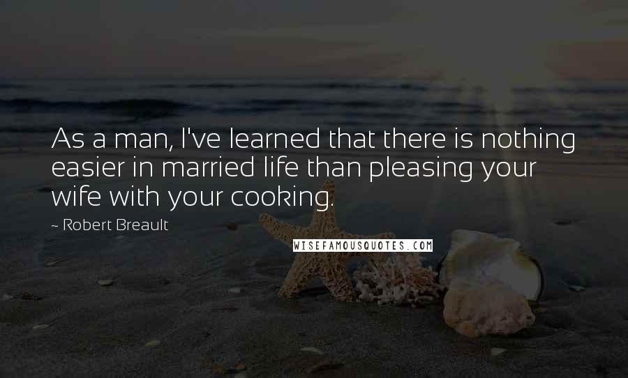 Robert Breault Quotes: As a man, I've learned that there is nothing easier in married life than pleasing your wife with your cooking.