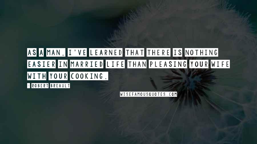 Robert Breault Quotes: As a man, I've learned that there is nothing easier in married life than pleasing your wife with your cooking.