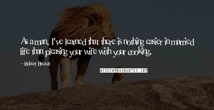 Robert Breault Quotes: As a man, I've learned that there is nothing easier in married life than pleasing your wife with your cooking.