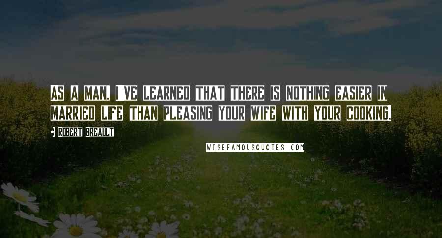 Robert Breault Quotes: As a man, I've learned that there is nothing easier in married life than pleasing your wife with your cooking.