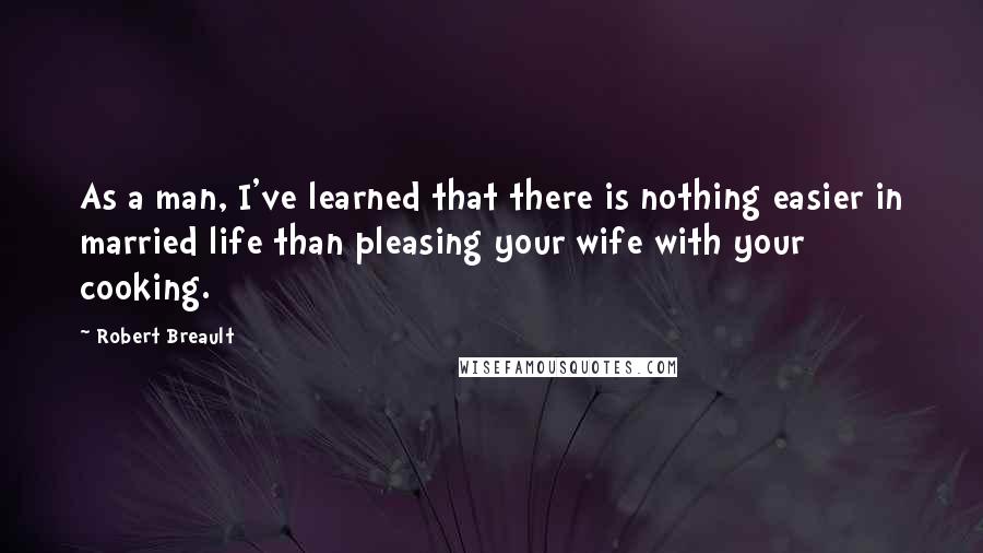 Robert Breault Quotes: As a man, I've learned that there is nothing easier in married life than pleasing your wife with your cooking.