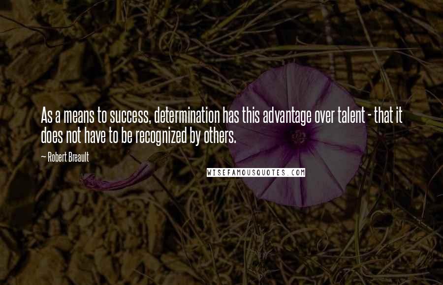 Robert Breault Quotes: As a means to success, determination has this advantage over talent - that it does not have to be recognized by others.