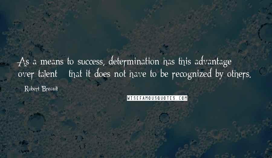 Robert Breault Quotes: As a means to success, determination has this advantage over talent - that it does not have to be recognized by others.