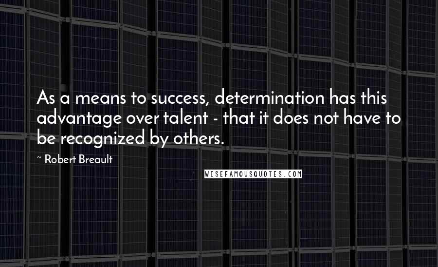 Robert Breault Quotes: As a means to success, determination has this advantage over talent - that it does not have to be recognized by others.