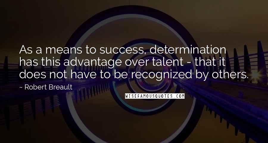 Robert Breault Quotes: As a means to success, determination has this advantage over talent - that it does not have to be recognized by others.