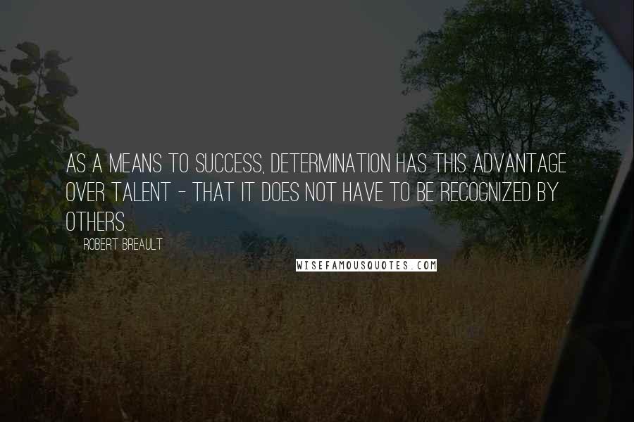 Robert Breault Quotes: As a means to success, determination has this advantage over talent - that it does not have to be recognized by others.