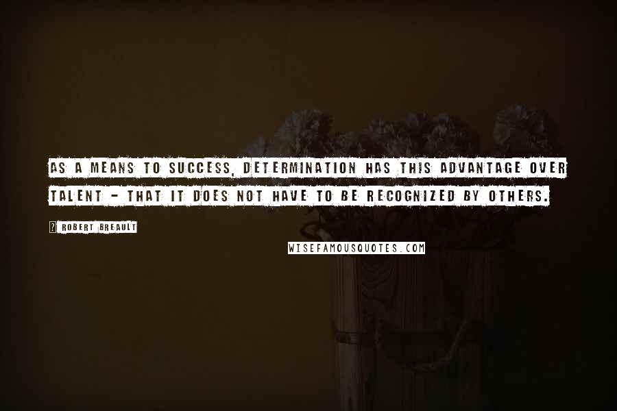 Robert Breault Quotes: As a means to success, determination has this advantage over talent - that it does not have to be recognized by others.