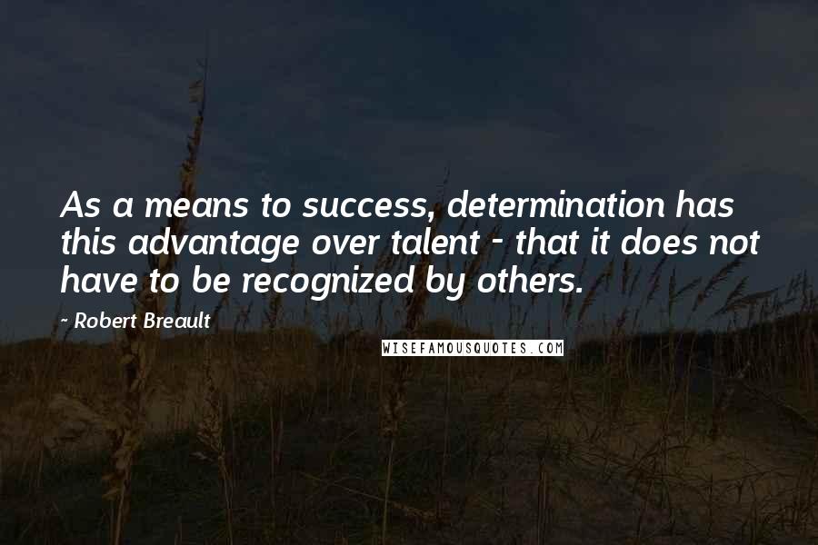Robert Breault Quotes: As a means to success, determination has this advantage over talent - that it does not have to be recognized by others.