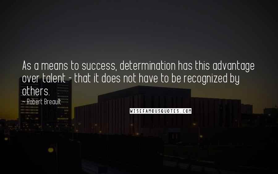 Robert Breault Quotes: As a means to success, determination has this advantage over talent - that it does not have to be recognized by others.