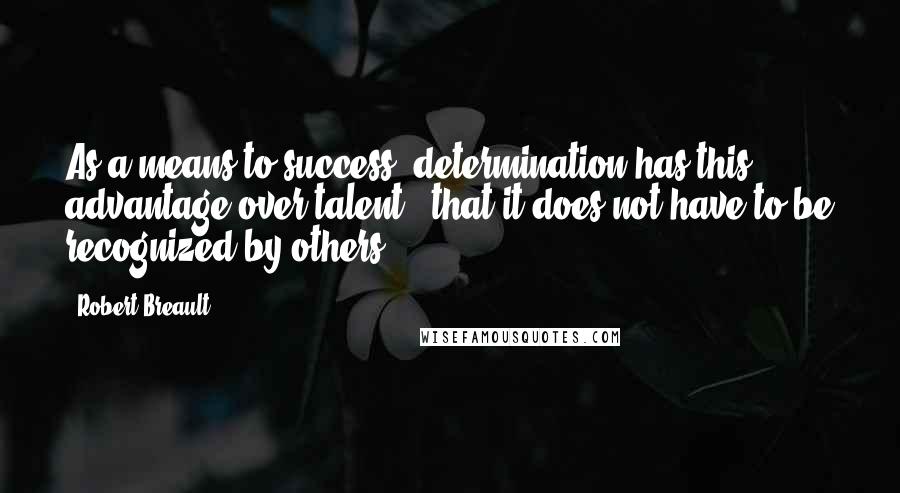 Robert Breault Quotes: As a means to success, determination has this advantage over talent - that it does not have to be recognized by others.