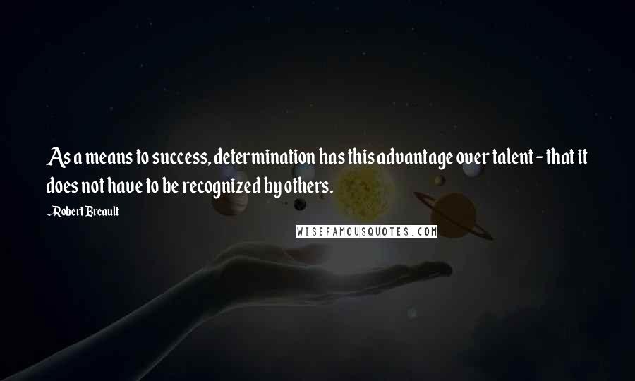 Robert Breault Quotes: As a means to success, determination has this advantage over talent - that it does not have to be recognized by others.