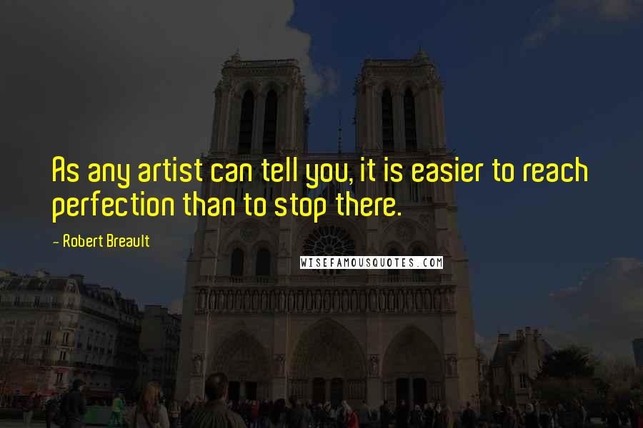Robert Breault Quotes: As any artist can tell you, it is easier to reach perfection than to stop there.