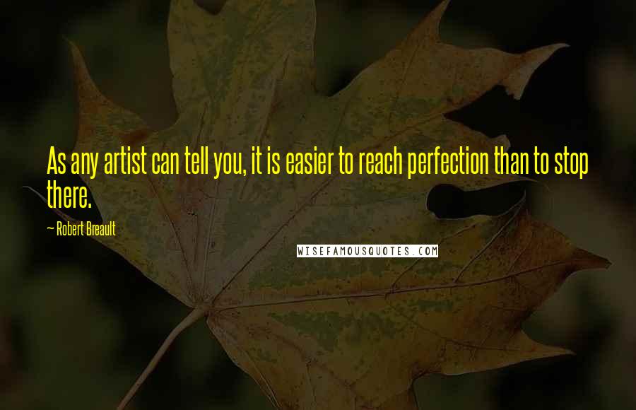 Robert Breault Quotes: As any artist can tell you, it is easier to reach perfection than to stop there.