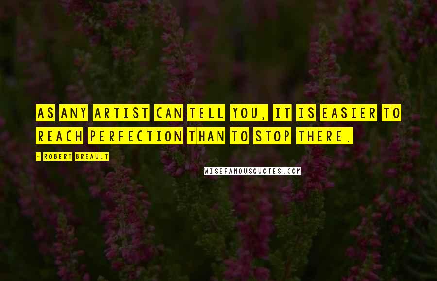 Robert Breault Quotes: As any artist can tell you, it is easier to reach perfection than to stop there.