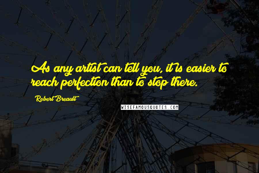 Robert Breault Quotes: As any artist can tell you, it is easier to reach perfection than to stop there.