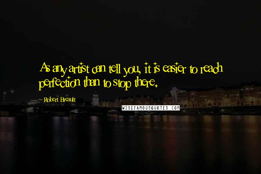 Robert Breault Quotes: As any artist can tell you, it is easier to reach perfection than to stop there.