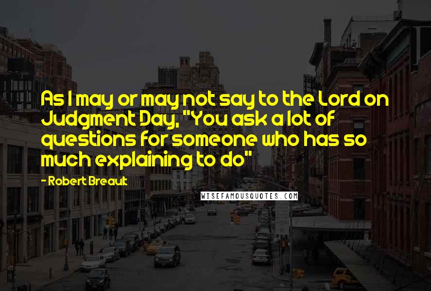 Robert Breault Quotes: As I may or may not say to the Lord on Judgment Day, "You ask a lot of questions for someone who has so much explaining to do"