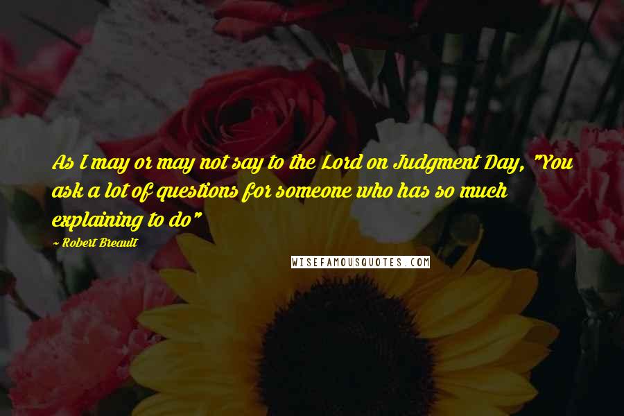 Robert Breault Quotes: As I may or may not say to the Lord on Judgment Day, "You ask a lot of questions for someone who has so much explaining to do"