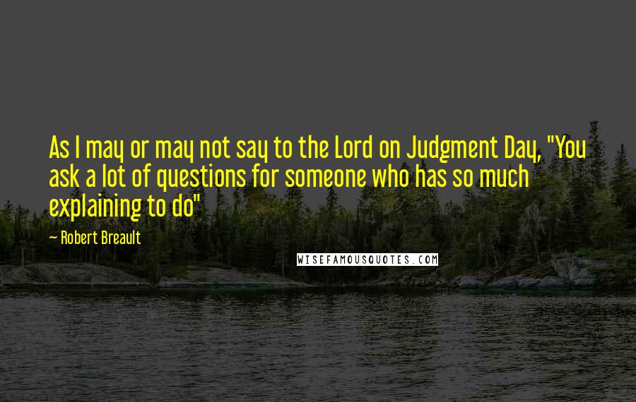 Robert Breault Quotes: As I may or may not say to the Lord on Judgment Day, "You ask a lot of questions for someone who has so much explaining to do"