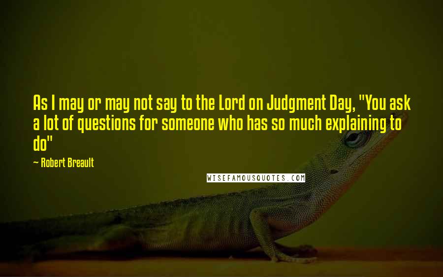 Robert Breault Quotes: As I may or may not say to the Lord on Judgment Day, "You ask a lot of questions for someone who has so much explaining to do"