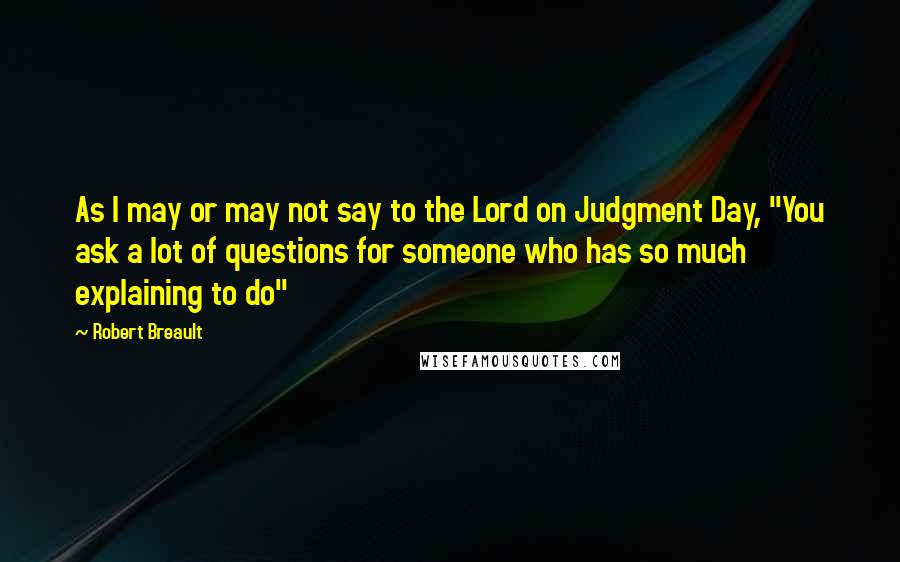 Robert Breault Quotes: As I may or may not say to the Lord on Judgment Day, "You ask a lot of questions for someone who has so much explaining to do"