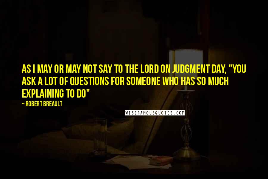 Robert Breault Quotes: As I may or may not say to the Lord on Judgment Day, "You ask a lot of questions for someone who has so much explaining to do"