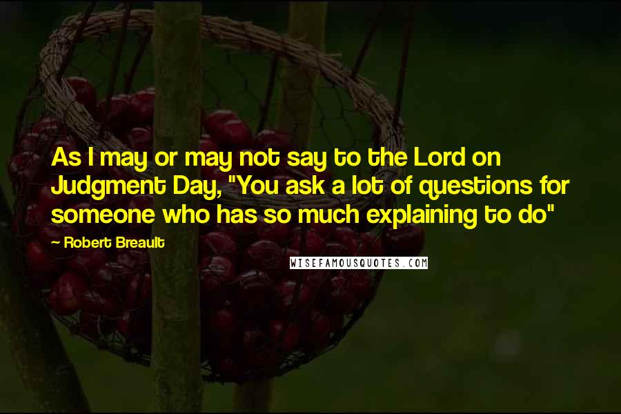 Robert Breault Quotes: As I may or may not say to the Lord on Judgment Day, "You ask a lot of questions for someone who has so much explaining to do"