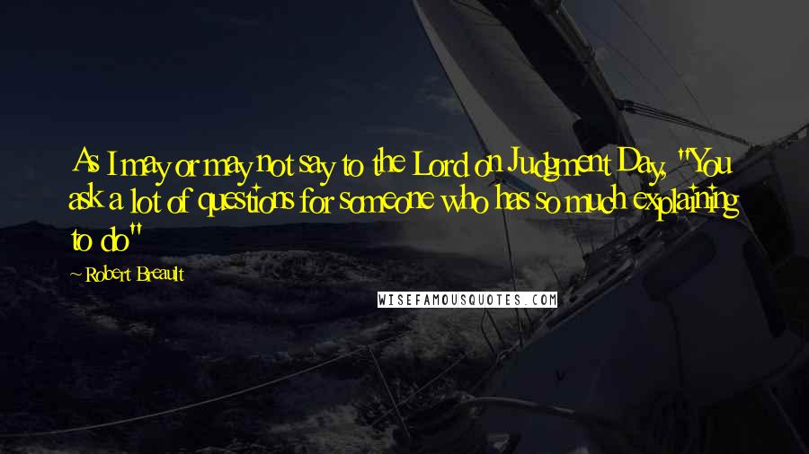 Robert Breault Quotes: As I may or may not say to the Lord on Judgment Day, "You ask a lot of questions for someone who has so much explaining to do"