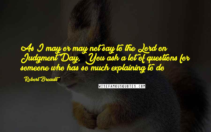 Robert Breault Quotes: As I may or may not say to the Lord on Judgment Day, "You ask a lot of questions for someone who has so much explaining to do"