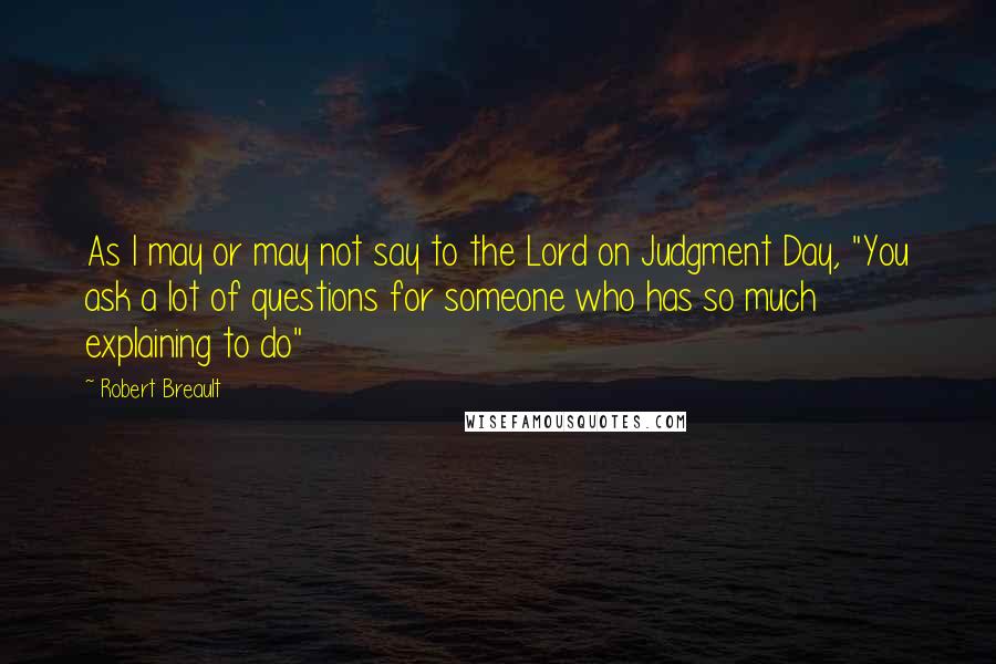 Robert Breault Quotes: As I may or may not say to the Lord on Judgment Day, "You ask a lot of questions for someone who has so much explaining to do"