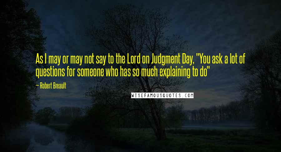 Robert Breault Quotes: As I may or may not say to the Lord on Judgment Day, "You ask a lot of questions for someone who has so much explaining to do"